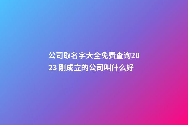 公司取名字大全免费查询2023 刚成立的公司叫什么好-第1张-公司起名-玄机派